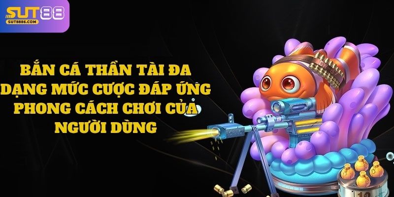 Bắn cá Thần Tài đa dạng mức cược đáp ứng phong cách chơi của người dùng
