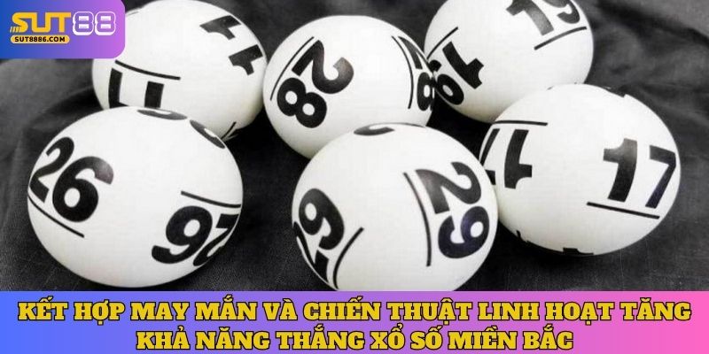 Kết hợp may mắn và chiến thuật linh hoạt tăng khả năng thắng xổ số Miền Bắc
